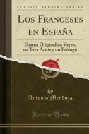 Los Franceses En Espaa: Drama Original En Verso, En Tres Actos y Un Prlogo (Classic Reprint) di Antonio Mendoza edito da Forgotten Books