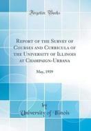 Report of the Survey of Courses and Curricula of the University of Illinois at Champaign-Urbana: May, 1939 (Classic Reprint) di University Of Illinois edito da Forgotten Books