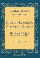 City of London, Ontario, Canada: The Pioneer Period and the London of To-Day (Classic Reprint) di Archibald Bremner edito da Forgotten Books