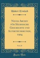 Neues Archiv Fur Sachsische Geschichte Und Alterthumskunde, 1904, Vol. 25 (Classic Reprint) di Hubert Ermisch edito da Forgotten Books