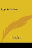 Pigs to Market di George Agnew Chamberlain edito da Kessinger Publishing