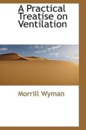 A Practical Treatise On Ventilation di Morrill Wyman edito da Bibliolife
