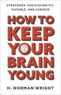 How to Keep Your Brain Young: Strategies for Staying Fit, Flexible, and Curious di H. Norman Wright edito da HARVEST HOUSE PUBL