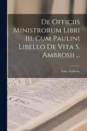 De Officiis Ministrorum Libri Iii. Cum Paulini Libello De Vita S. Ambrosii ... di Saint Ambrose edito da LEGARE STREET PR