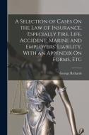 A Selection of Cases On the Law of Insurance, Especially Fire, Life, Accident, Marine and Employers' Liability, With an Appendix On Forms, Etc di George Richards edito da LEGARE STREET PR