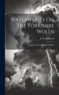 Waterspouts On The Yorkshire Wolds: Cataclysm At Langtoft And Driffield di J. Dennis Hood edito da LEGARE STREET PR