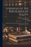 A Manual of the Prevalence of Equity: Under the 25Th Section of the Judicature Act, 1873, Amended by the Judicature Act, 1875 di Charles Francis Trower, Great Britain edito da LEGARE STREET PR