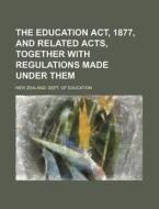 The Education ACT, 1877, and Related Acts, Together with Regulations Made Under Them di New Zealand Dept of Education edito da Rarebooksclub.com