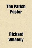 The Parish Pastor di Richard Whately edito da General Books Llc