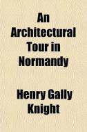 An Architectural Tour In Normandy di Henry Gally Knight edito da General Books