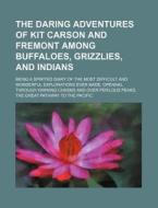 The Daring Adventures Of Kit Carson And Fremont Among Buffaloes, Grizzlies, And Indians; Being A Spirited Diary Of The Most Difficult And Wonderful Ex di Books Group edito da General Books Llc