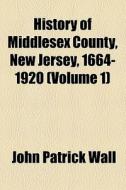 History Of Middlesex County, New Jersey, 1664-1920 (volume 1) di John Patrick Wall edito da General Books Llc