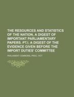 The Resources and Statistics of the Nation, a Digest of Important Parliamentary Papers. PT.I. a Digest of the Evidence Given Before the Import Duties' di Proc Parliament Commons edito da Rarebooksclub.com