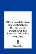 Of the Sevenfold Rising Into Contemplation Through Christ's Passion After the Sevenfold Gift of the Holy Ghost di Walter Hilton edito da Kessinger Publishing