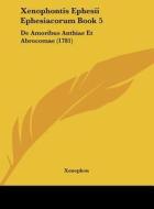 Xenophontis Ephesii Ephesiacorum Book 5: de Amoribus Anthiae Et Abrocomae (1781) di Xenophon edito da Kessinger Publishing