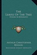 The Leaves of the Tree: Studies in Biography di Arthur Christopher Benson edito da Kessinger Publishing