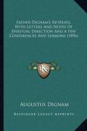 Father Dignam's Retreats, with Letters and Notes of Spiritual Direction and a Few Conferences and Sermons (1896) di Augustus Dignam edito da Kessinger Publishing
