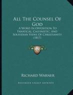 All the Counsel of God: A Word in Opposition to Fanatical, Calvinistic, and Solifidian Views of Christianity (1817) di Richard Warner edito da Kessinger Publishing