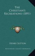 The Christian's Recreations (1891) di Henry Sutton edito da Kessinger Publishing
