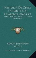 Historia de Chile Durante Los Cuarenta Anos V1: Trascurridos Desde 1831 Hasta 1871 (1875) di Ramon Sotomayor Valdes edito da Kessinger Publishing