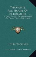 Thoughts for Hours of Retirement: A Daily Course of Meditations on Psalm Thirty-One (1864) di Henry MacKenzie edito da Kessinger Publishing
