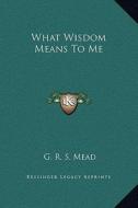 What Wisdom Means to Me di G. R. S. Mead edito da Kessinger Publishing