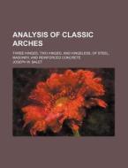 Analysis of Classic Arches; Three Hinged, Two Hinged, and Hingeless, of Steel, Masonry, and Reinforced Concrete di Joseph W. Balet edito da Rarebooksclub.com