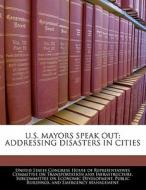U.s. Mayors Speak Out: Addressing Disasters In Cities edito da Bibliogov