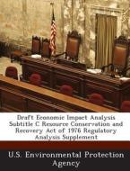 Draft Economic Impact Analysis Subtitle C Resource Conservation And Recovery Act Of 1976 Regulatory Analysis Supplement edito da Bibliogov
