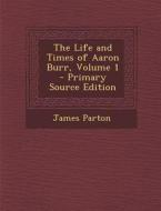 The Life and Times of Aaron Burr, Volume 1 di James Parton edito da Nabu Press