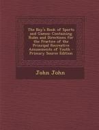 The Boy's Book of Sports and Games: Containing Rules and Directions for the Practice of the Principal Recreative Amusements of Youth - Primary Source di John John edito da Nabu Press