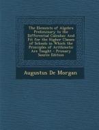 The Elements of Algebra Preliminary to the Differential Calculus: And Fit for the Higher Classes of Schools in Which the Principles of Arithmetic Are di Augustus de Morgan edito da Nabu Press