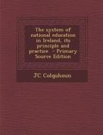 The System of National Education in Ireland, Its Principle and Practice - Primary Source Edition di Jc Colquhoun edito da Nabu Press