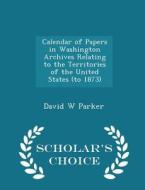 Calendar Of Papers In Washington Archives Relating To The Territories Of The United States (to 1873) - Scholar's Choice Edition di David W Parker edito da Scholar's Choice