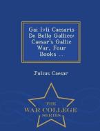Gai Ivli Caesaris de Bello Gallico: Caesar's Gallic War, Four Books ... - War College Series di Julius Caesar edito da WAR COLLEGE SERIES