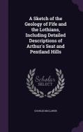 A Sketch Of The Geology Of Fife And The Lothians, Including Detailed Descriptions Of Arthur's Seat And Pentland Hills di Charles MacLaren edito da Palala Press