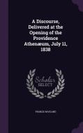 A Discourse, Delivered At The Opening Of The Providence Athenaeum, July 11, 1838 di Francis Wayland edito da Palala Press
