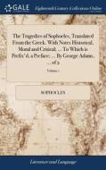 The Tragedies Of Sophocles, Translated From The Greek. With Notes Historical, Moral And Critical; ... To Which Is Prefix'd, A Preface; ... By George A di Sophocles edito da Gale Ecco, Print Editions