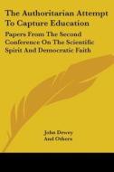 The Authoritarian Attempt to Capture Education: Papers from the Second Conference on the Scientific Spirit and Democratic Faith di John Dewey, Others And Others, And Others edito da Kessinger Publishing