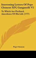 Interesting Letters Of Pope Clement Xiv, Ganganelli V2: To Which Are Prefixed, Anecdotes Of His Life (1777) di Pope Clement edito da Kessinger Publishing, Llc
