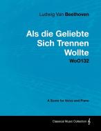 Ludwig Van Beethoven - ALS Die Geliebte Sich Trennen Wollte - Woo132 - A Score for Voice and Piano di Ludwig van Beethoven edito da Masterson Press