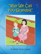 May We Call You Grandpa di Wendy Williams edito da Xlibris Corporation