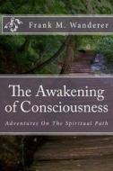 The Awakening of Consciousness: Adventures on the Spiritual Path di Frank M. Wanderer edito da Createspace
