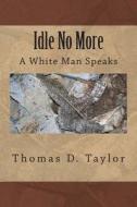 Idle No More: A White Man Speaks di Thomas D. Taylor edito da Createspace