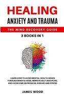 HEALING ANXIETY AND TRAUMA  The Mind Recovery Guide  3 BOOKS IN 1   Learn how to Avoid Mental Health Issues Through Mindfulness, Improve Self-Discipli di James Wood edito da James Wood