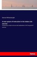 A new system of instruction in the Indian club exercise di Samuel Wheelwright edito da hansebooks