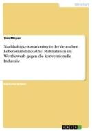 Nachhaltigkeitsmarketing in der deutschen Lebensmittelindustrie. Maßnahmen im Wettbewerb gegen die konventionelle Industrie di Tim Meyer edito da GRIN Verlag