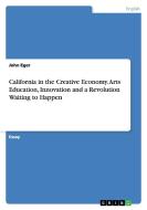 California In The Creative Economy. Arts Education, Innovation And A Revolution Waiting To Happen di John Eger edito da Grin Publishing