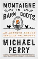 Montaigne in Barn Boots: An Amateur Ambles Through Philosophy di Michael Perry edito da HARPERCOLLINS