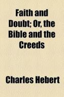 Faith And Doubt; Or, The Bible And The Creeds di Charles Hebert edito da General Books Llc